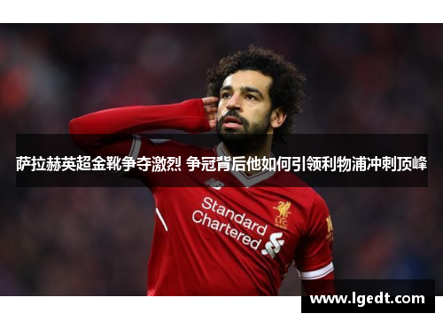 萨拉赫英超金靴争夺激烈 争冠背后他如何引领利物浦冲刺顶峰