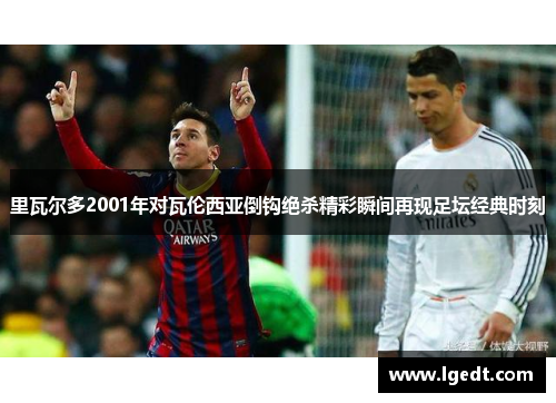 里瓦尔多2001年对瓦伦西亚倒钩绝杀精彩瞬间再现足坛经典时刻