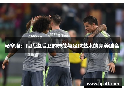 马塞洛：现代边后卫的典范与足球艺术的完美结合