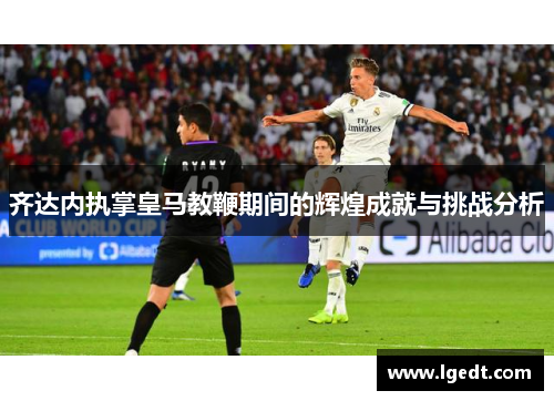 齐达内执掌皇马教鞭期间的辉煌成就与挑战分析