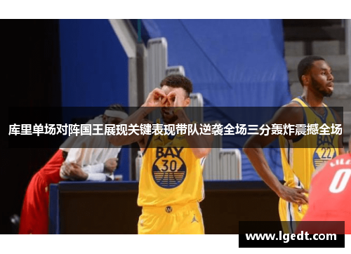 库里单场对阵国王展现关键表现带队逆袭全场三分轰炸震撼全场