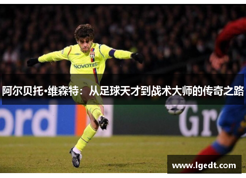 阿尔贝托·维森特：从足球天才到战术大师的传奇之路