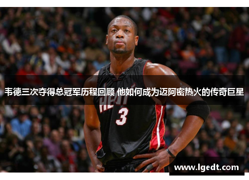 韦德三次夺得总冠军历程回顾 他如何成为迈阿密热火的传奇巨星