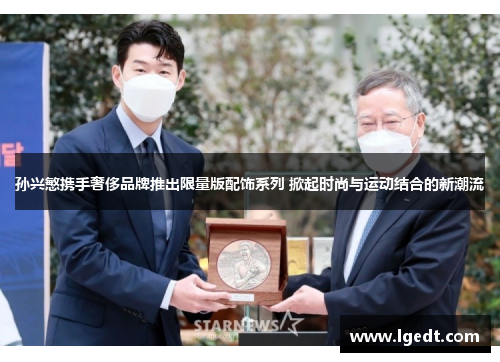 孙兴慜携手奢侈品牌推出限量版配饰系列 掀起时尚与运动结合的新潮流