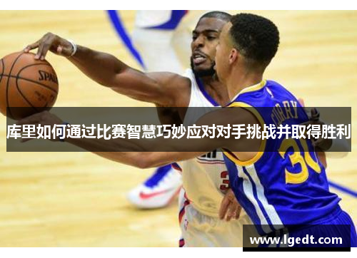 库里如何通过比赛智慧巧妙应对对手挑战并取得胜利