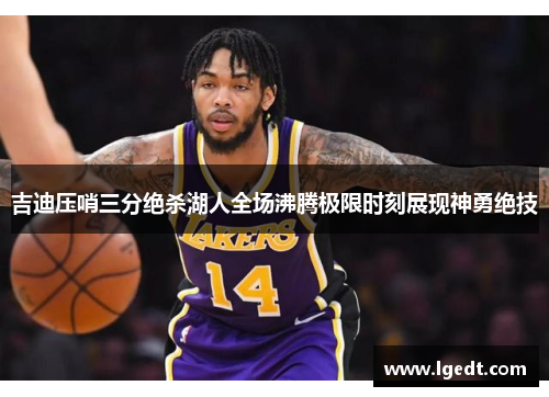 吉迪压哨三分绝杀湖人全场沸腾极限时刻展现神勇绝技