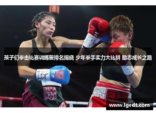 孩子们拳击比赛训练营排名揭晓 少年拳手实力大比拼 励志成长之路
