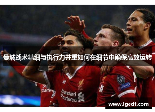 曼城战术精细与执行力并重如何在细节中确保高效运转