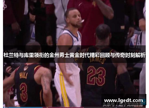 杜兰特与库里领衔的金州勇士黄金时代精彩回顾与传奇时刻解析