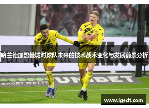 哈兰德加盟曼城对球队未来的技术战术变化与发展前景分析