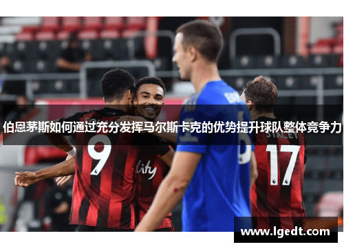 伯恩茅斯如何通过充分发挥马尔斯卡克的优势提升球队整体竞争力