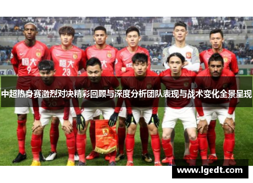 中超热身赛激烈对决精彩回顾与深度分析团队表现与战术变化全景呈现