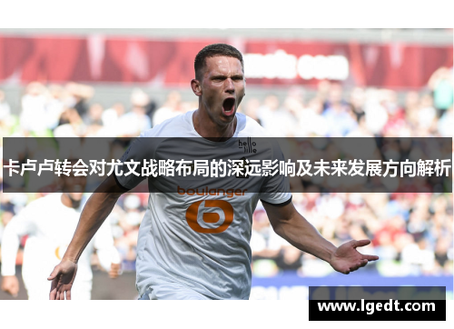 卡卢卢转会对尤文战略布局的深远影响及未来发展方向解析