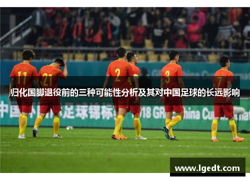 归化国脚退役前的三种可能性分析及其对中国足球的长远影响