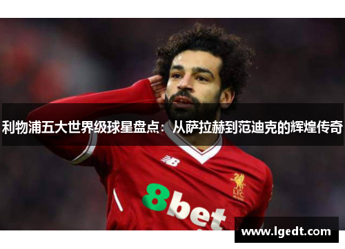 利物浦五大世界级球星盘点：从萨拉赫到范迪克的辉煌传奇