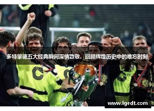多特蒙德五大经典瞬间深情致敬，回顾辉煌历史中的难忘时刻