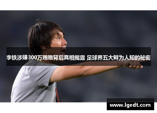 李铁涉嫌300万贿赂背后真相揭露 足球界五大鲜为人知的秘密