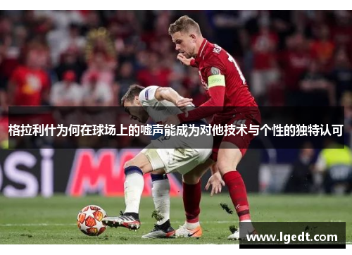 格拉利什为何在球场上的嘘声能成为对他技术与个性的独特认可
