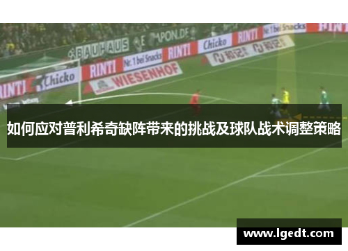 如何应对普利希奇缺阵带来的挑战及球队战术调整策略