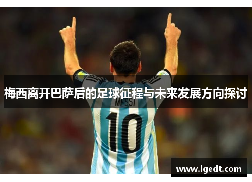 梅西离开巴萨后的足球征程与未来发展方向探讨
