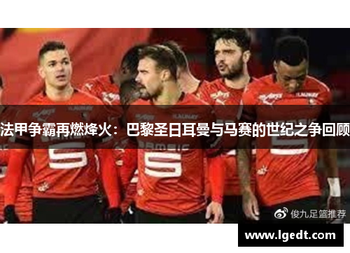 法甲争霸再燃烽火：巴黎圣日耳曼与马赛的世纪之争回顾