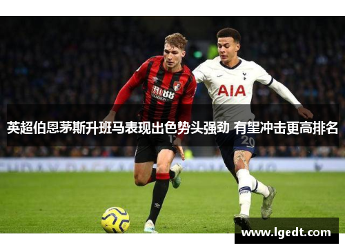 英超伯恩茅斯升班马表现出色势头强劲 有望冲击更高排名