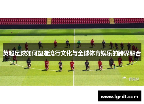 英超足球如何塑造流行文化与全球体育娱乐的跨界融合